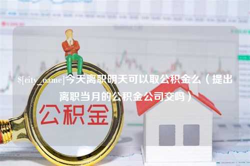 绵阳今天离职明天可以取公积金么（提出离职当月的公积金公司交吗）