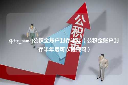 绵阳公积金账户封存半年（公积金账户封存半年后可以提现吗）