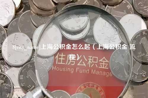 绵阳上海公积金怎么起（上海公积金 流程）