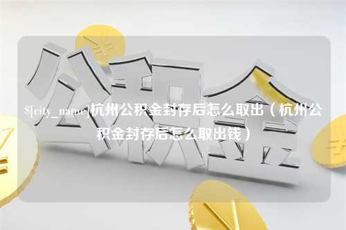 绵阳杭州公积金封存后怎么取出（杭州公积金封存后怎么取出钱）