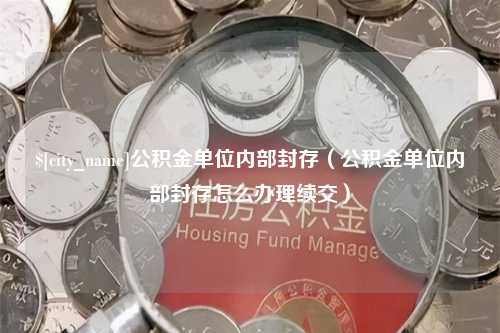 绵阳公积金单位内部封存（公积金单位内部封存怎么办理续交）