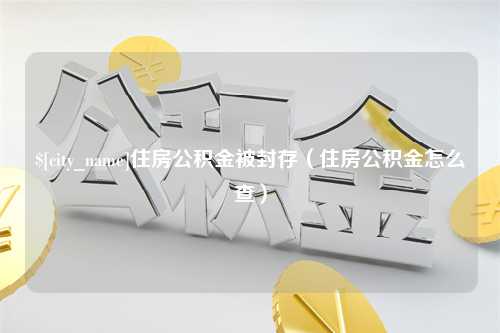 绵阳住房公积金被封存（住房公积金怎么查）