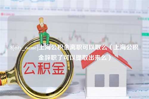 绵阳上海公积金离职可以取么（上海公积金辞职了可以提取出来么）