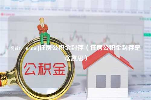 绵阳住房公积金封存（住房公积金封存是啥意思）