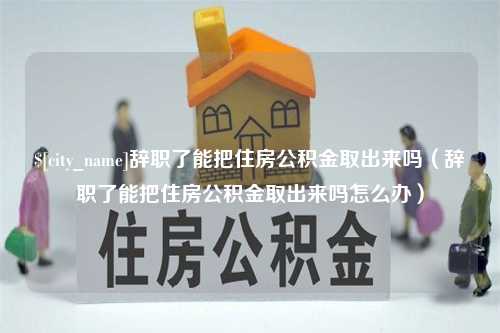 绵阳辞职了能把住房公积金取出来吗（辞职了能把住房公积金取出来吗怎么办）