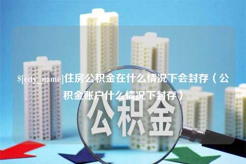 绵阳住房公积金在什么情况下会封存（公积金账户什么情况下封存）