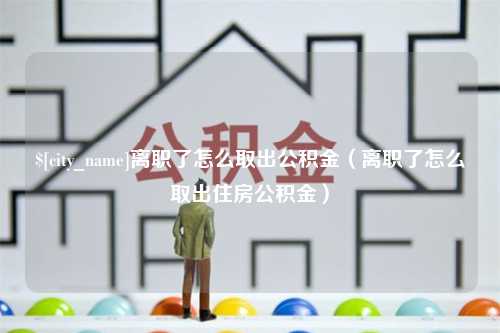 绵阳离职了怎么取出公积金（离职了怎么取出住房公积金）