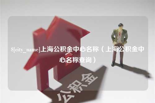 绵阳上海公积金中心名称（上海公积金中心名称查询）