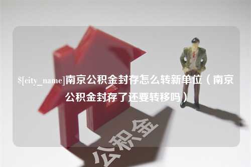 绵阳南京公积金封存怎么转新单位（南京公积金封存了还要转移吗）