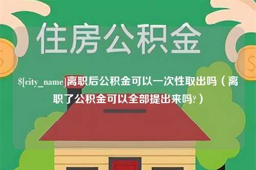 绵阳离职后公积金可以一次性取出吗（离职了公积金可以全部提出来吗?）