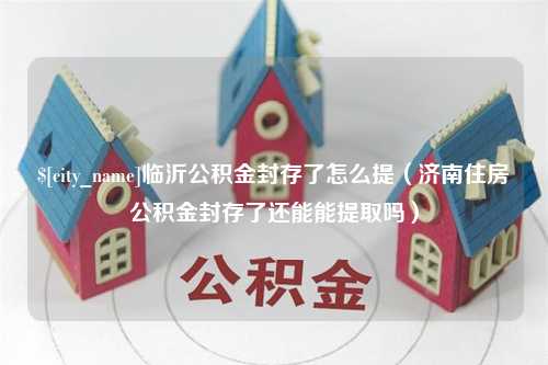 绵阳临沂公积金封存了怎么提（济南住房公积金封存了还能能提取吗）