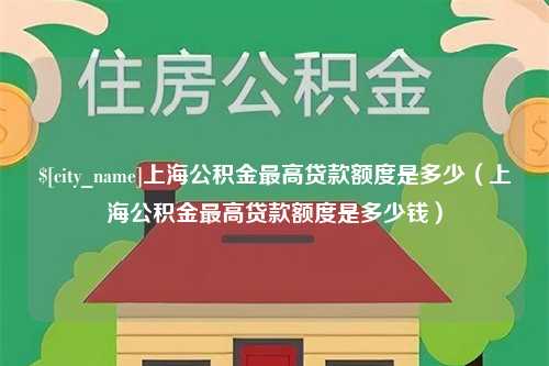 绵阳上海公积金最高贷款额度是多少（上海公积金最高贷款额度是多少钱）