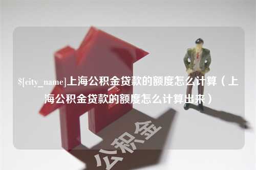 绵阳上海公积金贷款的额度怎么计算（上海公积金贷款的额度怎么计算出来）